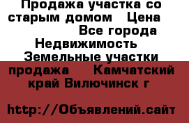 Продажа участка со старым домом › Цена ­ 2 000 000 - Все города Недвижимость » Земельные участки продажа   . Камчатский край,Вилючинск г.